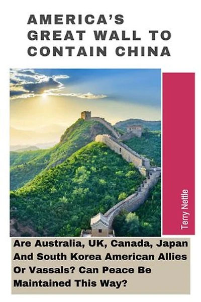 America's Great Wall To Contain China: Are Australia, UK, Canada, Japan And South Korea American Allies Or Vassals? Can Peace Be Maintained This Way?
