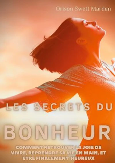 Les secrets du Bonheur: comment retrouver la joie de vivre, reprendre sa vie en main, et être finalement heureux