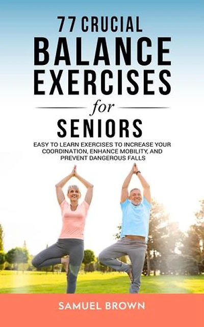 77 Crucial Balance Exercises For Seniors: Easy to Learn Exercises to Increase Your Coordination, Enhance Mobility