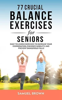 77 Crucial Balance Exercises For Seniors: Easy to Learn Exercises to Increase Your Coordination, Enhance Mobility