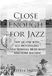 Close Enough For Jazz~ Out of Step with Sgt Protzinger's Flying Beer-hall Brass Band and Noise Machine