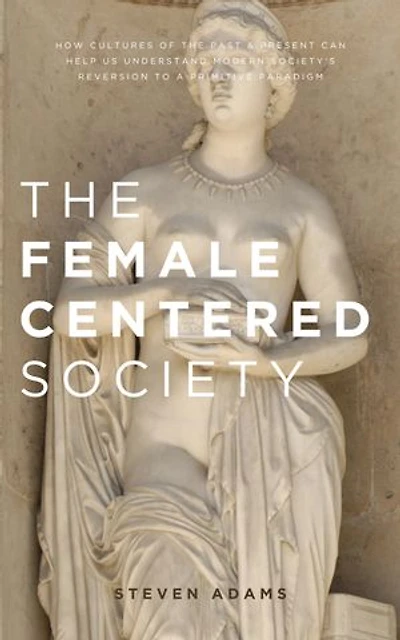 The Female Centered Society: How cultures of the past and present can help us understand modern society's reversion to a primitive paradigm