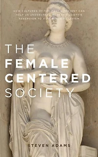 The Female Centered Society: How cultures of the past and present can help us understand modern society's reversion to a primitive paradigm