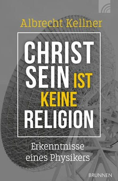 Christsein ist keine Religion: Erkenntnisse eines Physikers. Ein wissenschaftliches Plädoyer für den Glauben an den Gott der Bibel für alle, die spirituell und intellektuell nach Antworten suchen