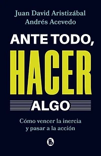 Ante todo, hacer algo: Cómo vencer la inercia y pasar a la acción