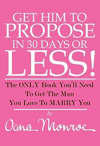 Get Him TO Propose To You In 30 Days Or Less!: The Only Book You'll Need To Get The Man You LOve To Marry You