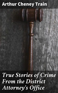 True Stories of Crime From the District Attorney's Office: Enriched edition. Captivating Tales of Criminal Justice in the Early 20th Century