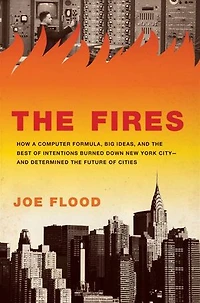the Fires: How a Computer Formula, Big Ideas, and Best of Intentions Burned Down New York City--and Determined Future Cities