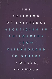 The Religion of Existence: Asceticism in Philosophy from Kierkegaard to Sartre