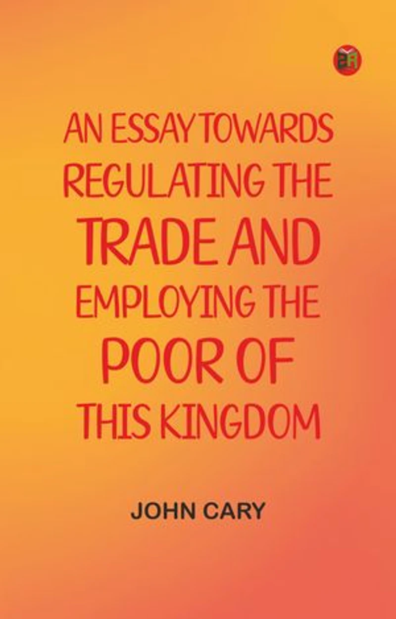 An Essay Towards Regulating the Trade, and Employing the Poor of This Kingdom