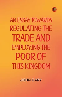An Essay Towards Regulating the Trade, and Employing the Poor of This Kingdom