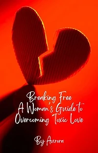 Breaking Free A Woman’s Guide to Overcoming Toxic Love