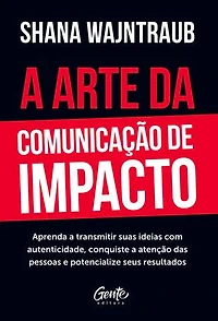 A arte da comunicação de impacto: Aprenda a falar com naturalidade, conquiste a atenção das pessoas e potencialize seus resultados