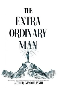 The Extraordinary Man: Reconnect to Your Masculine Power To Achieve Purpose, Freedom & Wealth