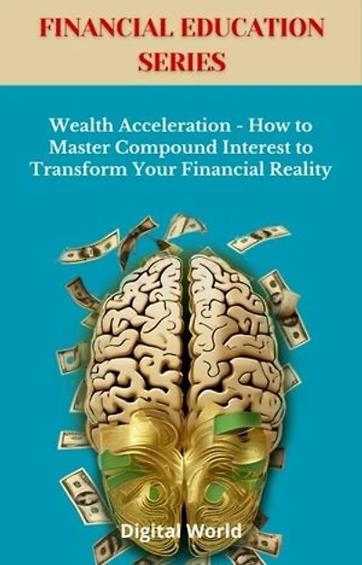 Wealth Acceleration - How to Master Compound Interest to Transform Your Financial Reality