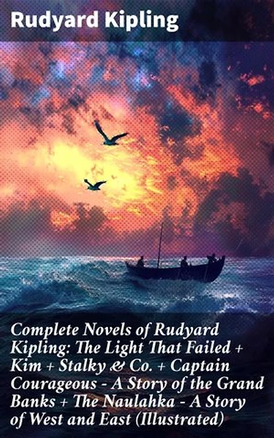 Complete Novels of Rudyard Kipling: The Light That Failed + Kim + Stalky & Co. + Captain Courageous - A Story of the Grand Banks + The Naulahka - A Story of West and East (Illustrated): Enriched edition.