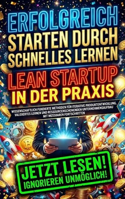 Erfolgreich starten durch schnelles Lernen: Lean Startup in der Praxis: Wissenschaftlich fundierte Methoden für iterative Produktentwicklung, validiertes Lernen und ressourcenschonenden Unternehmensaufbau mit messbaren Fortschritten