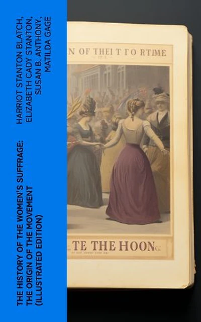 The History of the Women's Suffrage: The Origin of the Movement (Illustrated Edition): Lives and Battles of Pioneer Suffragists