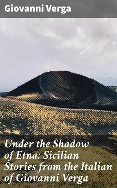 Under the Shadow of Etna: Sicilian Stories from the Italian of Giovanni Verga: Enriched edition. Struggles and Passions: Sicilian Life Under Mount Etna