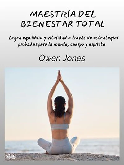 Maestría Del Bienestar Total: Logra Equilibrio Y Vitalidad A Través De Estrategias Probadas Para La Mente
