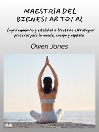Maestría Del Bienestar Total: Logra Equilibrio Y Vitalidad A Través De Estrategias Probadas Para La Mente