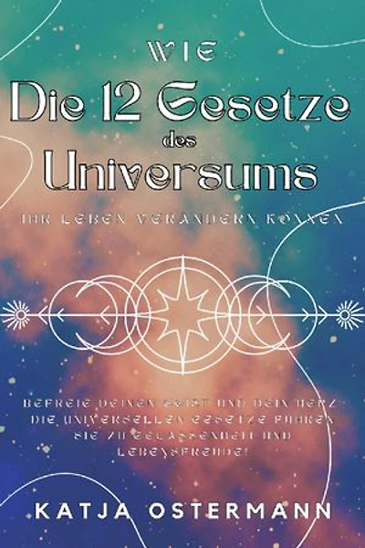 Wie Die 12 Gesetze des Universums Ihr Leben verändern können: Befreie deinen Geist und dein Herz: Die universellen Gesetze führen Sie zu Gelassenheit und Lebensfreude!