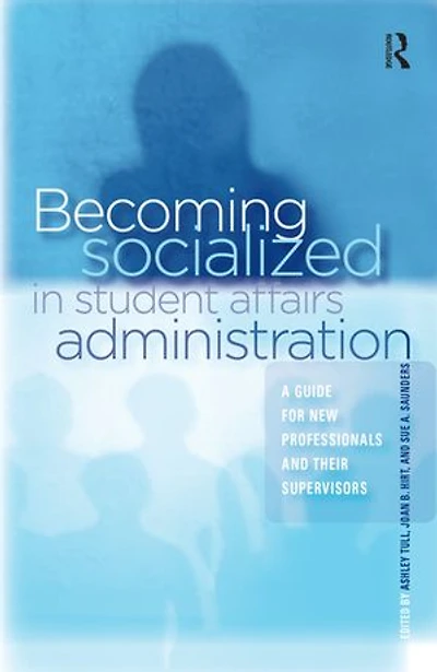 Becoming Socialized Student Affairs Administration: A Guide for New Professionals and Their Supervisors