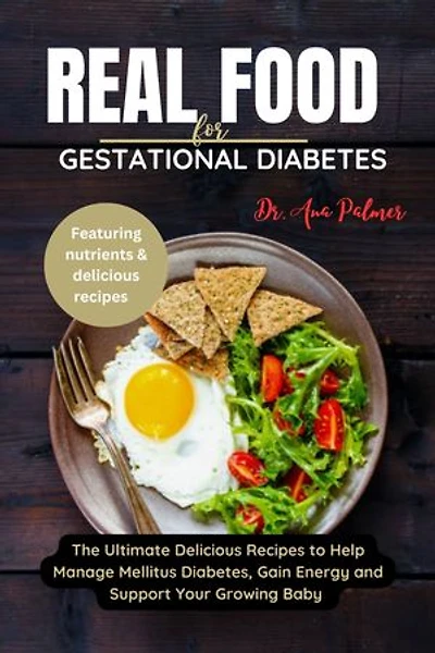 Real Food For Gestational Diabetes: The Ultimate Delicious Recipes to Help Manage Mellitus Diabetes, Gain Energy and Support Your Growing Baby