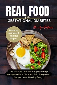 Real Food For Gestational Diabetes: The Ultimate Delicious Recipes to Help Manage Mellitus Diabetes, Gain Energy and Support Your Growing Baby