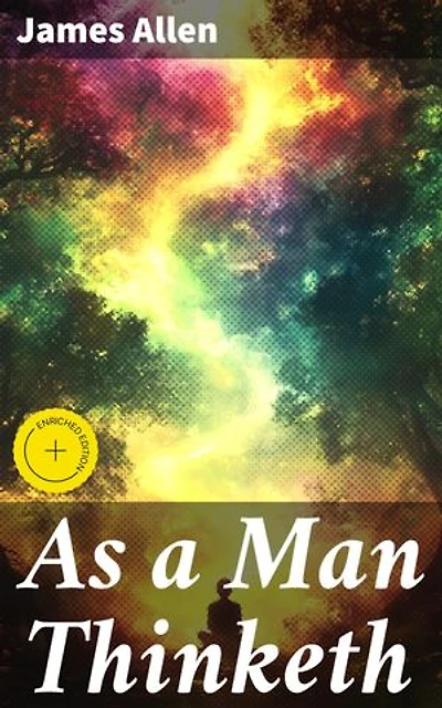 As a Man Thinketh: Enriched edition. Harnessing the Power of Positive Thinking for Personal Growth and Success