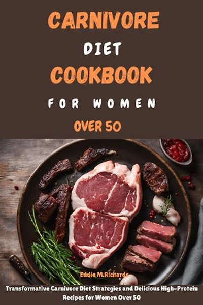 CARNIVORE DIET COOKBOOK FOR WOMEN OVER 50: Transformative Carnivore Diet Strategies and Delicious High-Protein Recipes for Women Over 50