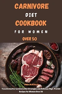 CARNIVORE DIET COOKBOOK FOR WOMEN OVER 50: Transformative Carnivore Diet Strategies and Delicious High-Protein Recipes for Women Over 50