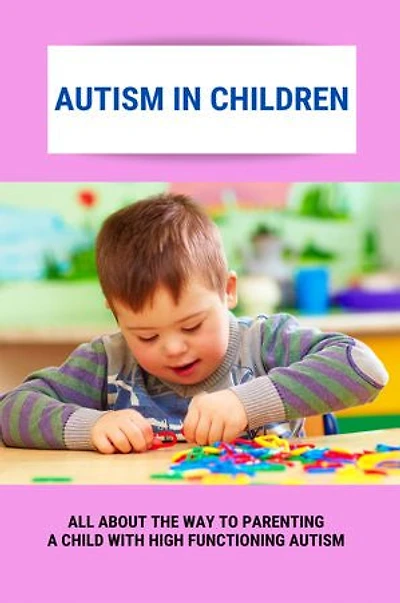 Autism In Children: All About The Way To Parenting A Child With High Functioning Autism