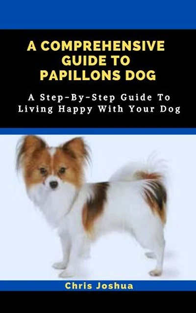 A COMPREHENSIVE GUIDE TO PAPILLONS DOG: A Step-By-Step Guide To Living Happy With Your Dog