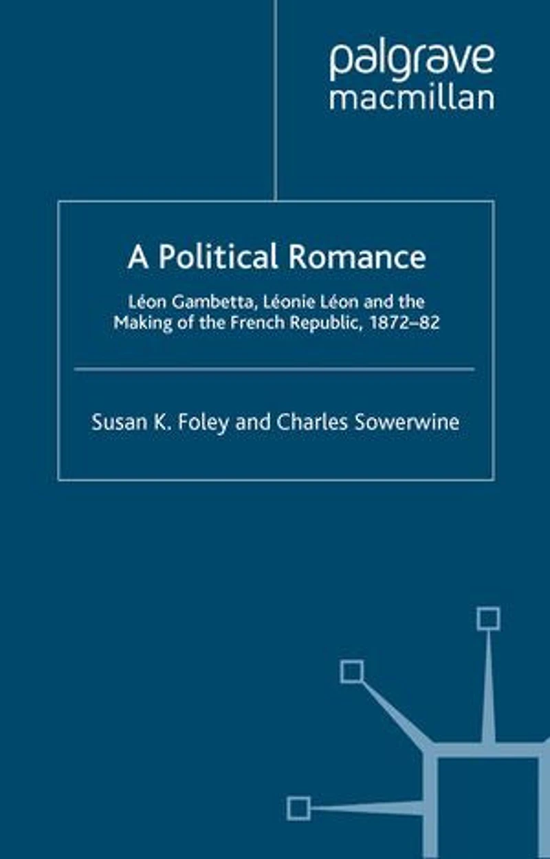 A Political Romance: Leon Gambetta, Leonie And The Making Of French Republic, 1872-82