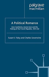 A Political Romance: Leon Gambetta, Leonie And The Making Of French Republic, 1872-82