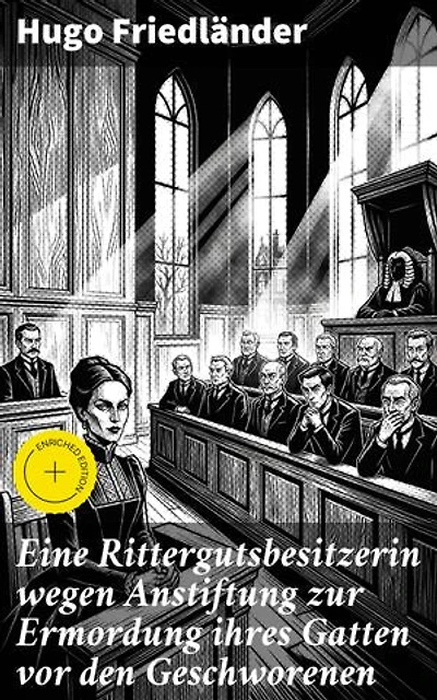 Eine Rittergutsbesitzerin wegen Anstiftung zur Ermordung ihres Gatten vor den Geschworenen: Bereicherte Ausgabe. Intrigen und Gerichtsdrama im 19. Jahrhundert