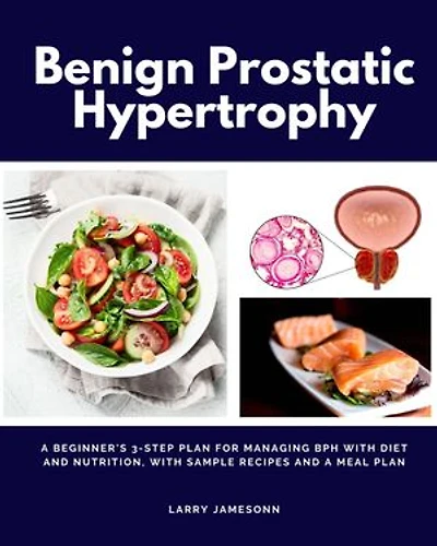 Benign Prostatic Hypertrophy: A Beginner's 3-Step Plan for Managing BPH with and Nutrition, with Sample Recipes and a Meal Plan