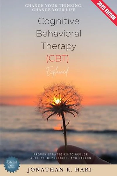 Cognitive Behavioral Therapy (CBT) Explained:: Change Your Thinking, Change Your Life (Proven Strategies to Reduce Anxiety, Depression, and Stress)