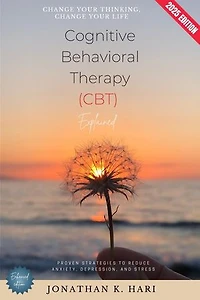 Cognitive Behavioral Therapy (CBT) Explained:: Change Your Thinking, Change Your Life (Proven Strategies to Reduce Anxiety, Depression, and Stress)