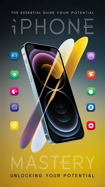 iPhone Mastery: The Essential Guide to Unlocking Your Potential