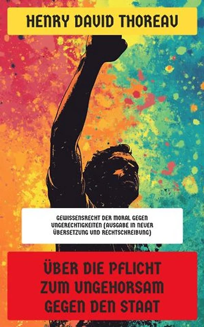 Über die Pflicht zum Ungehorsam gegen den Staat: Gewissensrecht der Moral gegen Ungerechtigkeiten (Ausgabe in neuer Übersetzung und Rechtschreibung)