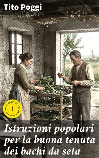 Istruzioni popolari per la buona tenuta dei bachi da seta: Edizione arricchita. Segreti e tradizioni dell'allevamento dei bachi da seta nell'Ottocento