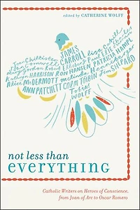 Not Less Than Everything: Catholic Writers On Heroes Of Conscience, From Joan Arc To Oscar Romero