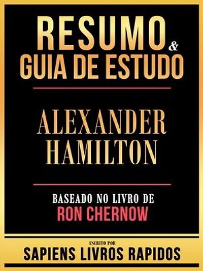 Resumo & Guia De Estudo - Alexander Hamilton - Baseado No Livro De Ron Chernow