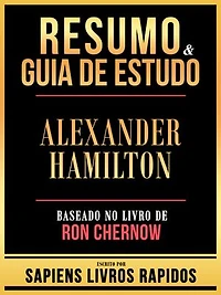 Resumo & Guia De Estudo - Alexander Hamilton - Baseado No Livro De Ron Chernow