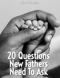 20 Questions New Fathers Need To Ask: 20 Questions To Ask