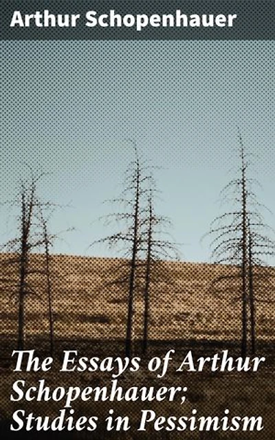 The Essays of Arthur Schopenhauer; Studies in Pessimism: Enriched edition. Exploring Existential Pessimism: Insights on Human Suffering and Desire