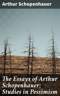 The Essays of Arthur Schopenhauer; Studies in Pessimism: Enriched edition. Exploring Existential Pessimism: Insights on Human Suffering and Desire
