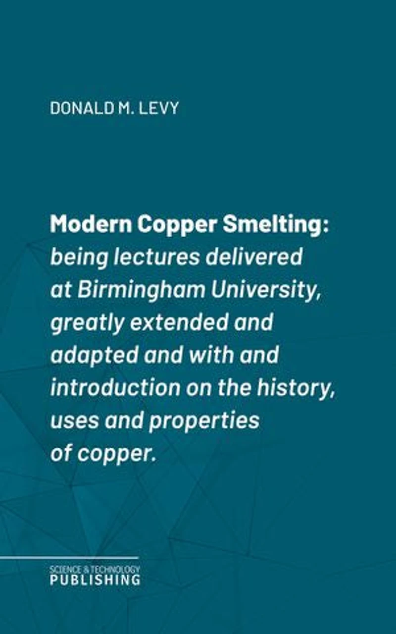 Modern Copper Smelting: Being lectures delivered at Birmingham University, greatly extended and adapted and with and introduction on the history, uses and properties of copper.